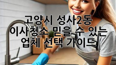 고양시 성사2동 이사청소: 믿을 수 있는 업체 선택 가이드